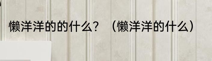 懒洋洋的的什么？（懒洋洋的什么）