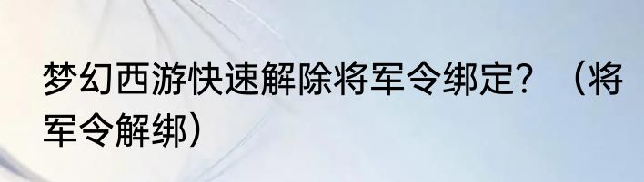梦幻西游快速解除将军令绑定？（将军令解绑）