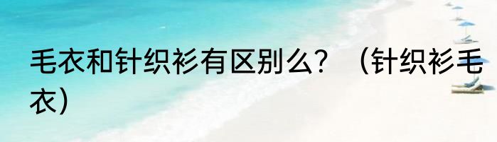 毛衣和针织衫有区别么？（针织衫毛衣）