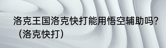 洛克王国洛克快打能用悟空辅助吗？（洛克快打）