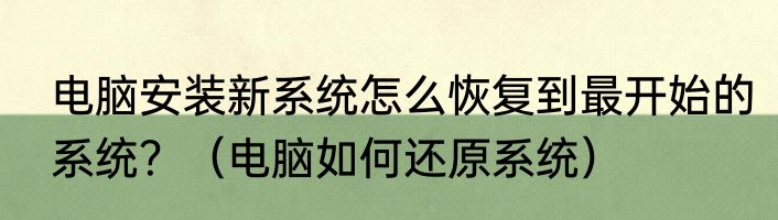 电脑安装新系统怎么恢复到最开始的系统？（电脑如何还原系统）