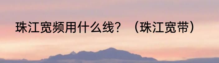 珠江宽频用什么线？（珠江宽带）