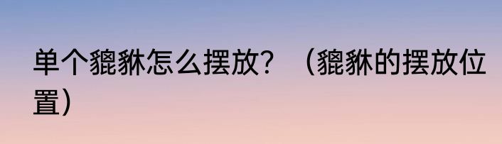 单个貔貅怎么摆放？（貔貅的摆放位置）