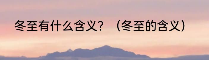 冬至有什么含义？（冬至的含义）