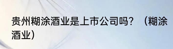 贵州糊涂酒业是上市公司吗？（糊涂酒业）