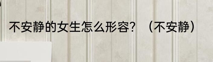 不安静的女生怎么形容？（不安静）