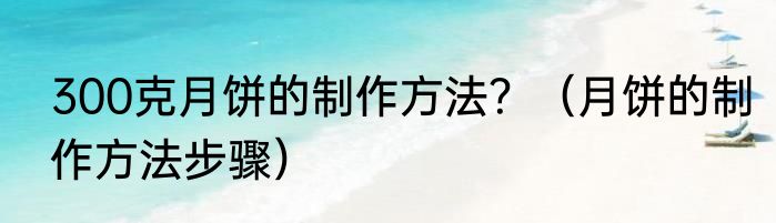 300克月饼的制作方法？（月饼的制作方法步骤）