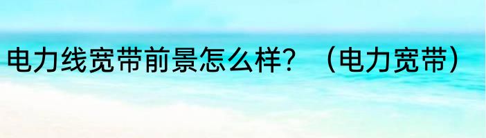 电力线宽带前景怎么样？（电力宽带）