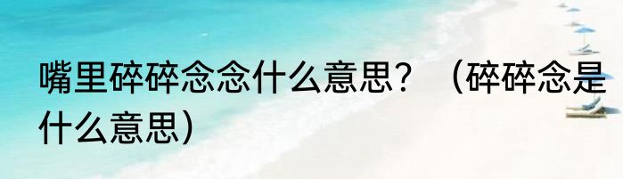 嘴里碎碎念念什么意思？（碎碎念是什么意思）