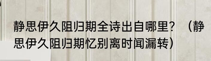 静思伊久阻归期全诗出自哪里？（静思伊久阻归期忆别离时闻漏转）