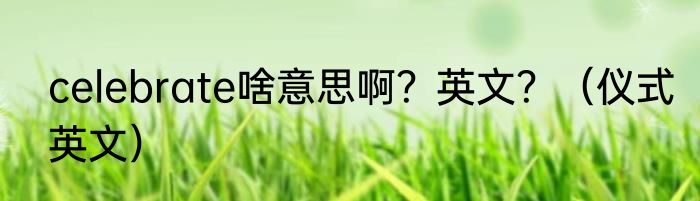 celebrate啥意思啊？英文？（仪式英文）