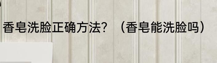 香皂洗脸正确方法？（香皂能洗脸吗）
