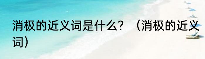 消极的近义词是什么？（消极的近义词）