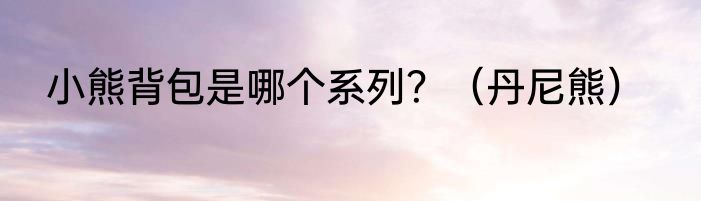 小熊背包是哪个系列？（丹尼熊）