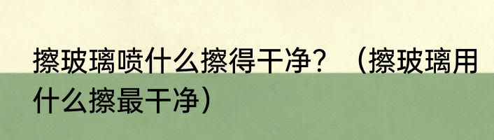 擦玻璃喷什么擦得干净？（擦玻璃用什么擦最干净）