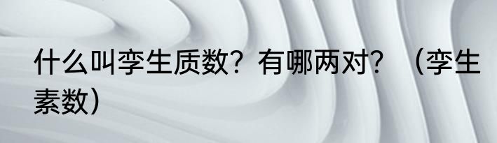 什么叫孪生质数？有哪两对？（孪生素数）