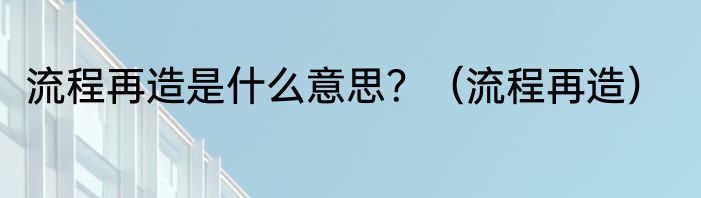 流程再造是什么意思？（流程再造）