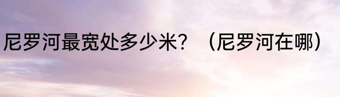 尼罗河最宽处多少米？（尼罗河在哪）