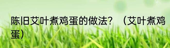 陈旧艾叶煮鸡蛋的做法？（艾叶煮鸡蛋）