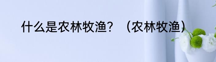 什么是农林牧渔？（农林牧渔）