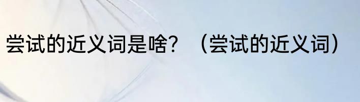 尝试的近义词是啥？（尝试的近义词）