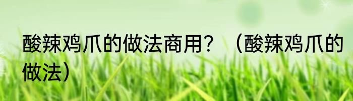 酸辣鸡爪的做法商用？（酸辣鸡爪的做法）