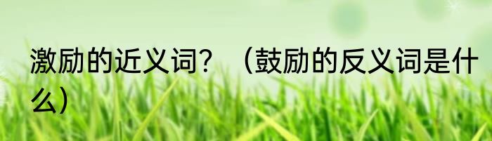 激励的近义词？（鼓励的反义词是什么）