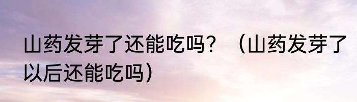 山药发芽了还能吃吗？（山药发芽了以后还能吃吗）