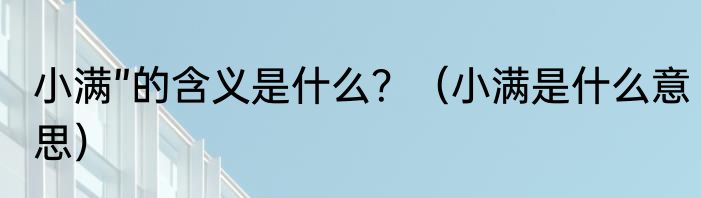 小满”的含义是什么？（小满是什么意思）