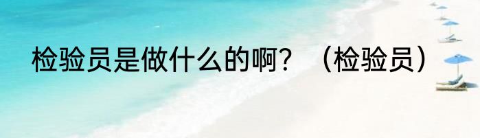 检验员是做什么的啊？（检验员）