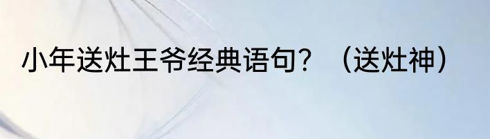 小年送灶王爷经典语句？（送灶神）