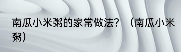 南瓜小米粥的家常做法？（南瓜小米粥）