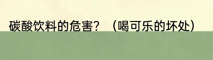 碳酸饮料的危害？（喝可乐的坏处）