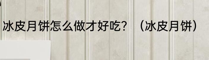冰皮月饼怎么做才好吃？（冰皮月饼）