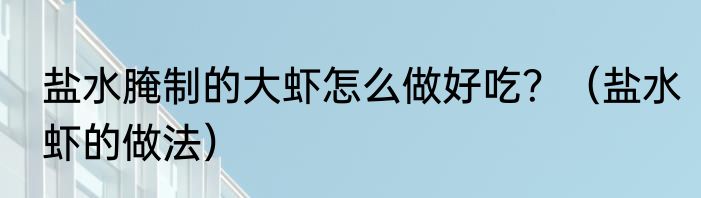 盐水腌制的大虾怎么做好吃？（盐水虾的做法）