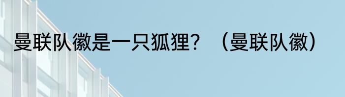 曼联队徽是一只狐狸？（曼联队徽）