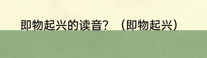 即物起兴的读音？（即物起兴）