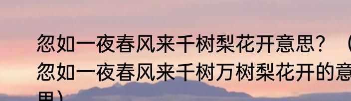 忽如一夜春风来千树梨花开意思？（忽如一夜春风来千树万树梨花开的意思）