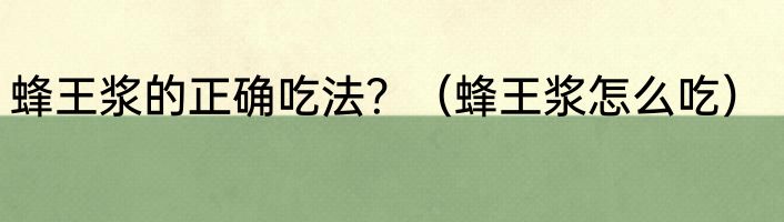 蜂王浆的正确吃法？（蜂王浆怎么吃）