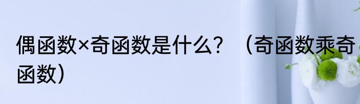 偶函数×奇函数是什么？（奇函数乘奇函数）