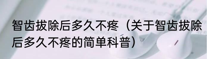 智齿拔除后多久不疼（关于智齿拔除后多久不疼的简单科普）