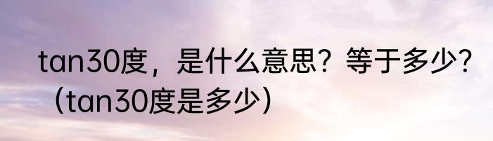 tan30度，是什么意思？等于多少？（tan30度是多少）