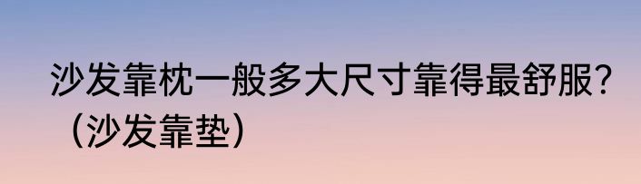 沙发靠枕一般多大尺寸靠得最舒服？（沙发靠垫）