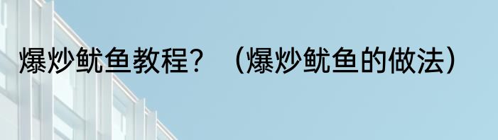 爆炒鱿鱼教程？（爆炒鱿鱼的做法）
