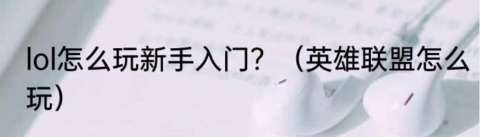 lol怎么玩新手入门？（英雄联盟怎么玩）