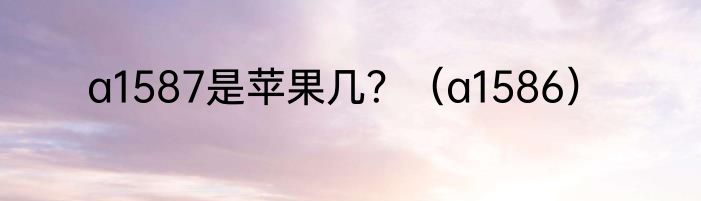 a1587是苹果几?(a1586)
