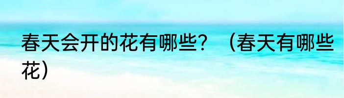 春天会开的花有哪些？（春天有哪些花）