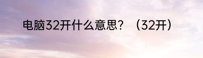 电脑32开什么意思？（32开）