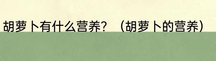 胡萝卜有什么营养？（胡萝卜的营养）