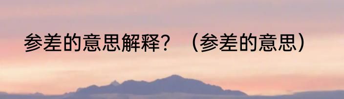 参差的意思解释？（参差的意思）